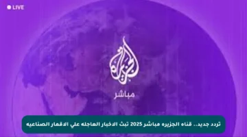 تردد جديد.. قناة الجزيرة مباشر 2025 تبث الأخبار العاجلة على الأقمار الصناعية